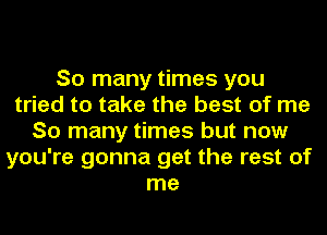 So many times you
tried to take the best of me
So many times but now
you're gonna get the rest of
me