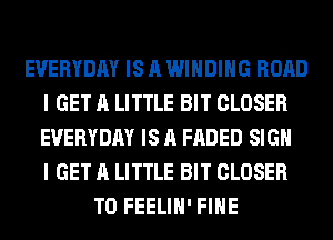 EVERYDAY IS A WINDING ROAD
I GET A LITTLE BIT CLOSER
EVERYDAY IS A FADED SIGN
I GET A LITTLE BIT CLOSER

T0 FEELIH' FIHE