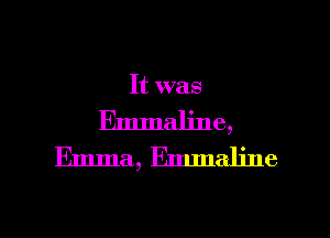 It was
Emmaljne,
Emma, Emmaline