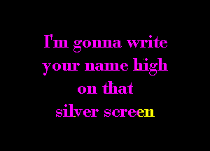 I'm gonna write
your name high
on that
silver screen

g