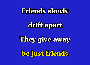 Friends slowly

drift apart

They give away

he just friends