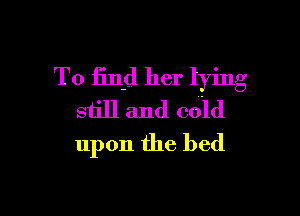 To find her lying

still and cold
upon the bed