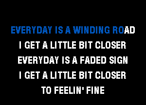 EVERYDAY IS A WINDING ROAD
I GET A LITTLE BIT CLOSER
EVERYDAY IS A FADED SIGN
I GET A LITTLE BIT CLOSER

T0 FEELIH' FIHE