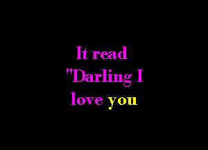 It read

Darling I

love you