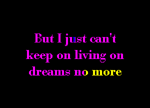But I just can't
keep on living on

dreams no more

g