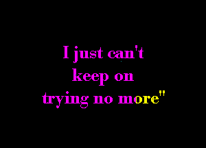 I just can't

keep on
trying no more