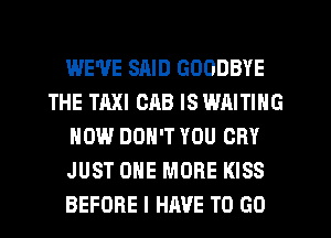 WE'VE SAID GOODBYE
THE TAXI CAB IS WAITING
NOW DON'T YOU CRY
JUST ONE MORE KISS
BEFORE I HAVE TO GO