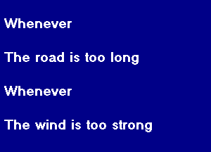 Whenever
The road is too long

Whenever

The wind is too strong