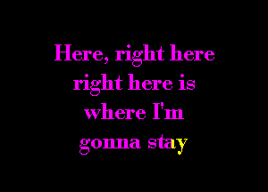 Here, right here

right here is
where I'm
gonna. stay