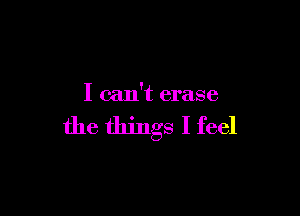 I can't erase

the things I feel