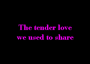 The tender love

we used to share