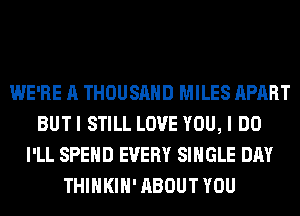 WE'RE A THOUSAND MILES APART
BUT I STILL LOVE YOU, I DO
I'LL SPEND EVERY SINGLE DAY
THIHKIH' ABOUT YOU