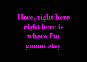 Here, right here

right here is
where I'm
gonna. stay