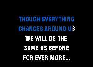 THOUGH EVERYTHING
CHANGES AROUND US
WE WILL BE THE
SAME AS BEFORE

FOR EVER MORE... I