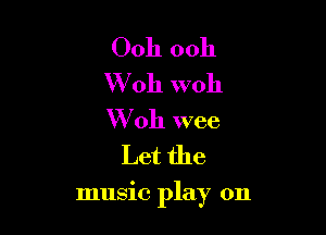 Ooh ooh

W 011 woh

W 011 wee
Let the

music play on
