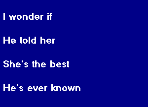 I wonder if

He told her

She's the best

He's ever known