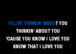I'LL BE THIHKIH' ABOUT YOU
THIHKIH' ABOUT YOU
'CAUSE YOU KNOW I LOVE YOU
KN 0W THAT I LOVE YOU