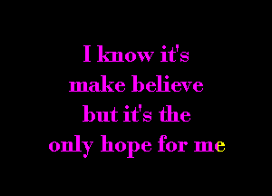 I know it's
make believe
but it's the

only hope for me