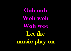 Ooh ooh

W 011 woh

W 011 wee
Let the

music play on