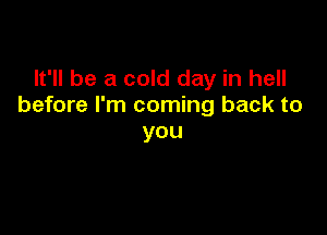 It'll be a cold day in hell
before I'm coming back to

you