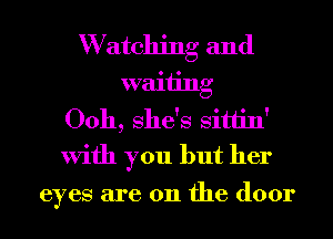 W atching and
waiting
0011, She's Sittin'
With you but her

eyes are 011 the door