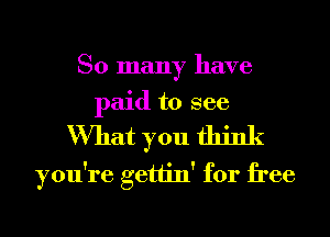 So many have
paid to see

What you think
you're gettin' for free