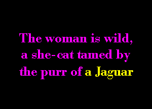 The woman is wild,

a 8116- cat tamed by
the pm of a Jaguar