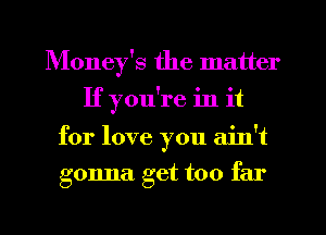 Money's the matter
If you're in it
for love you ain't
gonna get too far