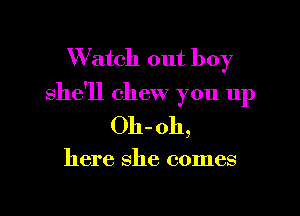 W'atch out boy
she'll chew you up

Oh-oh,

here she comes