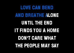 LOVE CAN BEND
AND BREATHE ALONE
UNTIL THE END
IT FINDS YOU A HOME
DON'T CARE WHAT

THE PEOPLE MAY SAY I