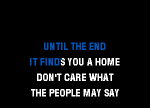 UNTIL THE END

IT FINDS YOU A HOME
DON'T CARE WHAT
THE PEOPLE MAY SAY