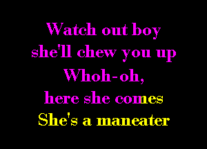 W atch out boy
she'll chew you up
VVhoh-oh,

here She comes

She's a maneater l