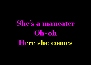 She's a maneater

011- oh

Here she comes