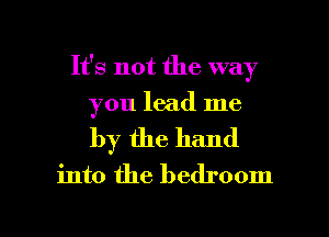 It's not the way
you lead me
by the hand

into the bedroom

g