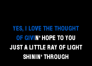 YES, I LOVE THE THOUGHT
0F GIVIH' HOPE TO YOU
JUST A LITTLE BAY OF LIGHT
SHIHIH' THROUGH