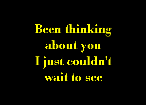 Been thinking
about you

I just couldn't

wait to see