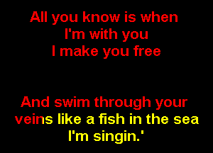 All you know is when
I'm with you
I make you free

And swim through your
veins like a fish in the sea
I'm singin.'