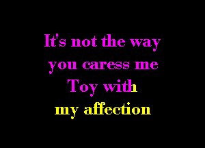 It's not the way
you caress me

Toy With

my affection