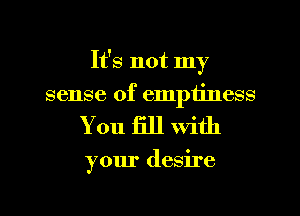 It's not my
sense of emptiness

You fill with

your desire

g