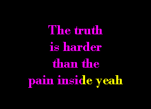 The truth
is harder

than the

pain inside yeah