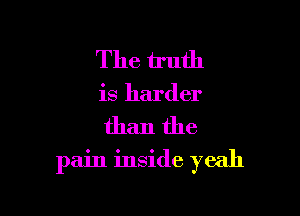 The truth
is harder

than the

pain inside yeah