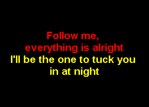 Follow me,
everything is alright

I'll be the one to tuck you
in at night '