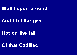 Well I spun around

And I hit the gas

Hot on the tail

Of that Cadillac