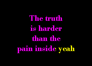 The truth
is harder

than the

pain inside yeah