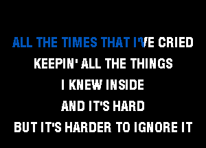 ALL THE TIMES THAT I'VE CRIED
KEEPIH' ALL THE THINGS
I KNEW INSIDE
AND IT'S HARD
BUT IT'S HARDER T0 IGNORE IT