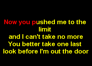 Now you pushed me to the
limit
and I can't take no more
You better take one last
look before I'm out the door