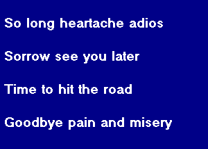 So long heartache adios
Sorrow see you later

Time to hit the road

Goodbye pain and misery