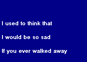 I used to think that

I would be so sad

If you ever walked away