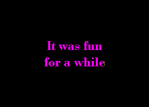 It was fun

for a While