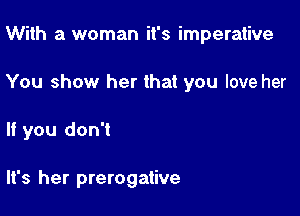 With a woman it's imperative

You show her that you love her

If you don't

It's her prerogative